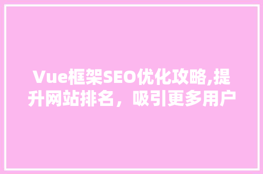 Vue框架SEO优化攻略,提升网站排名，吸引更多用户