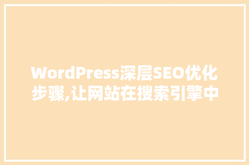 WordPress深层SEO优化步骤,让网站在搜索引擎中脱颖而出