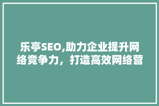 乐亭SEO,助力企业提升网络竞争力，打造高效网络营销步骤
