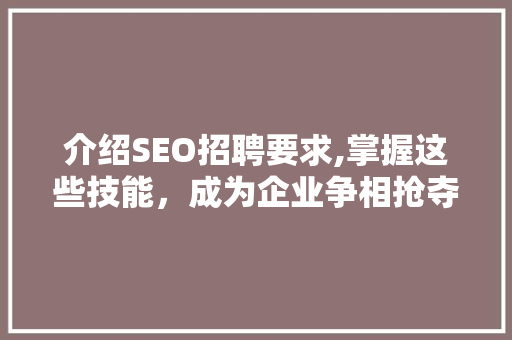 介绍SEO招聘要求,掌握这些技能，成为企业争相抢夺的“香饽饽”
