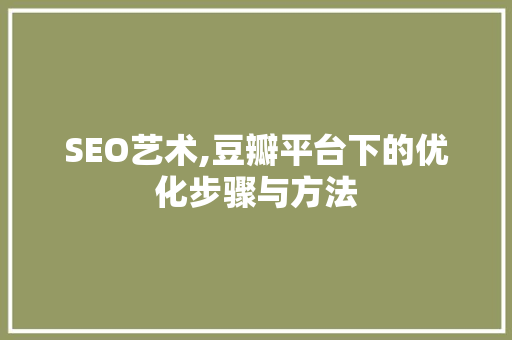 SEO艺术,豆瓣平台下的优化步骤与方法