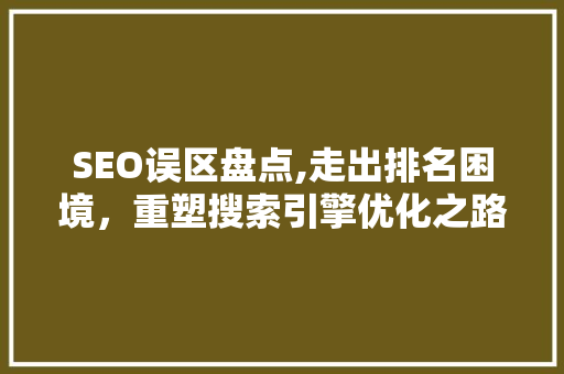 SEO误区盘点,走出排名困境，重塑搜索引擎优化之路