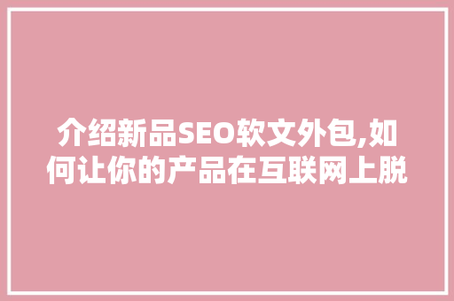 介绍新品SEO软文外包,如何让你的产品在互联网上脱颖而出