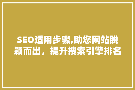SEO适用步骤,助您网站脱颖而出，提升搜索引擎排名