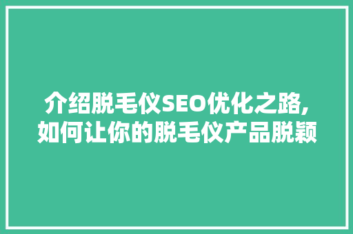 介绍脱毛仪SEO优化之路,如何让你的脱毛仪产品脱颖而出