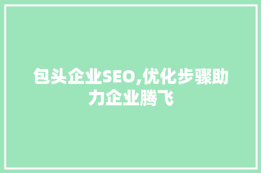 包头企业SEO,优化步骤助力企业腾飞