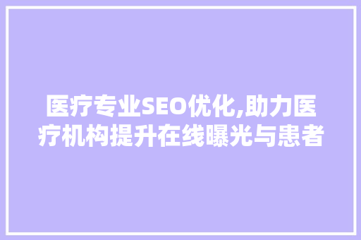 医疗专业SEO优化,助力医疗机构提升在线曝光与患者信任