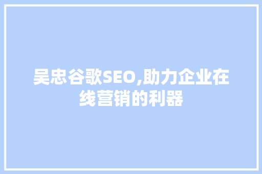 吴忠谷歌SEO,助力企业在线营销的利器  第1张