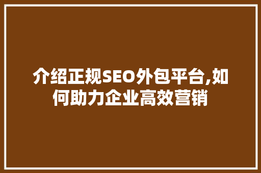 介绍正规SEO外包平台,如何助力企业高效营销