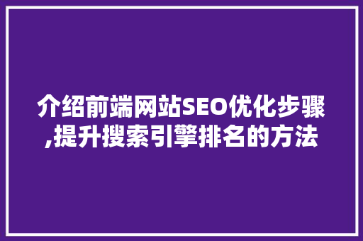 介绍前端网站SEO优化步骤,提升搜索引擎排名的方法