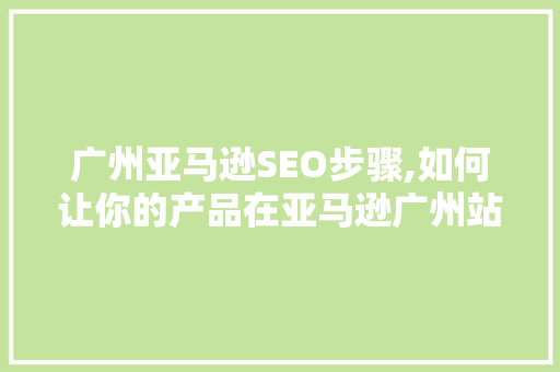广州亚马逊SEO步骤,如何让你的产品在亚马逊广州站脱颖而出