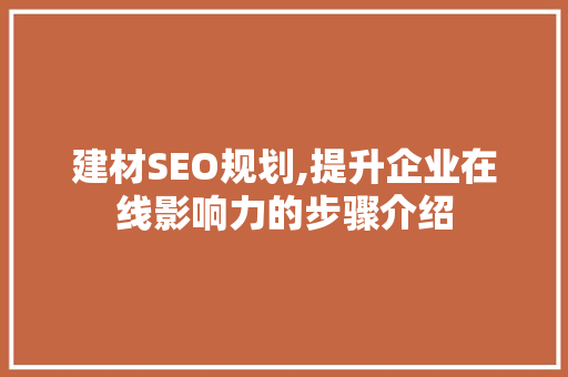 建材SEO规划,提升企业在线影响力的步骤介绍
