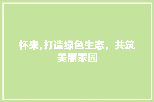 怀来,打造绿色生态，共筑美丽家园