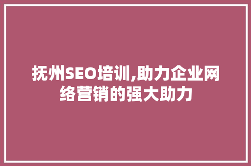 抚州SEO培训,助力企业网络营销的强大助力