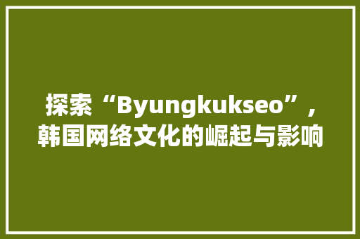 探索“Byungkukseo”,韩国网络文化的崛起与影响