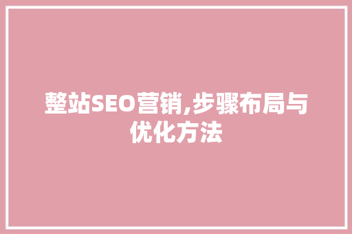 整站SEO营销,步骤布局与优化方法