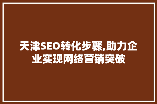 天津SEO转化步骤,助力企业实现网络营销突破