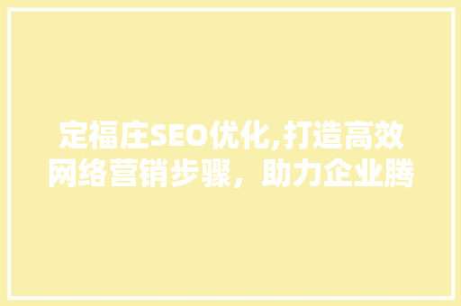 定福庄SEO优化,打造高效网络营销步骤，助力企业腾飞
