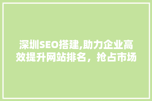 深圳SEO搭建,助力企业高效提升网站排名，抢占市场先机
