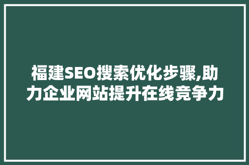 福建SEO搜索优化步骤,助力企业网站提升在线竞争力