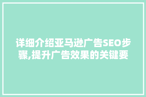 详细介绍亚马逊广告SEO步骤,提升广告效果的关键要素