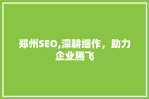郑州SEO,深耕细作，助力企业腾飞