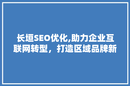 长垣SEO优化,助力企业互联网转型，打造区域品牌新高度