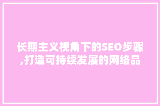 长期主义视角下的SEO步骤,打造可持续发展的网络品牌
