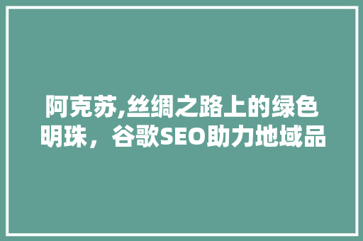 阿克苏,丝绸之路上的绿色明珠，谷歌SEO助力地域品牌崛起