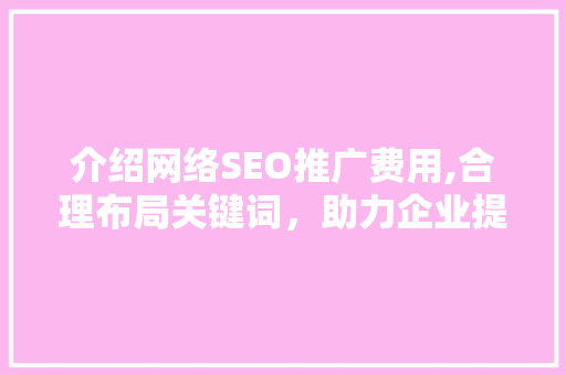 介绍网络SEO推广费用,合理布局关键词，助力企业提升在线竞争力