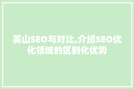 英山SEO与对比,介绍SEO优化领域的区别化优势
