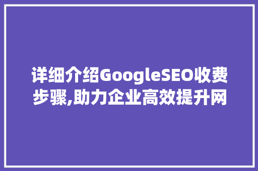 详细介绍GoogleSEO收费步骤,助力企业高效提升网站排名