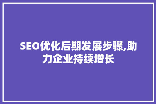 SEO优化后期发展步骤,助力企业持续增长