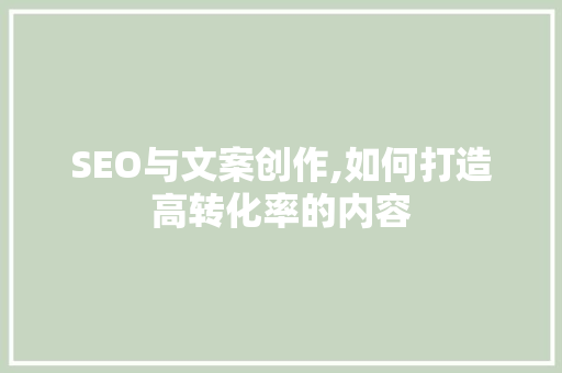 SEO与文案创作,如何打造高转化率的内容