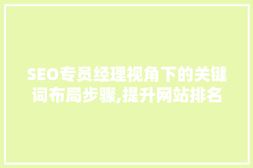 SEO专员经理视角下的关键词布局步骤,提升网站排名与用户体验的双赢之路