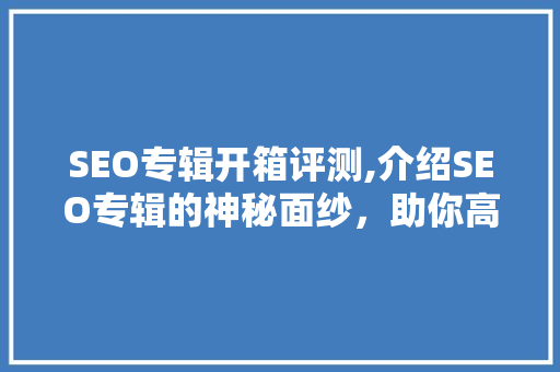 SEO专辑开箱评测,介绍SEO专辑的神秘面纱，助你高效提升网站排名！