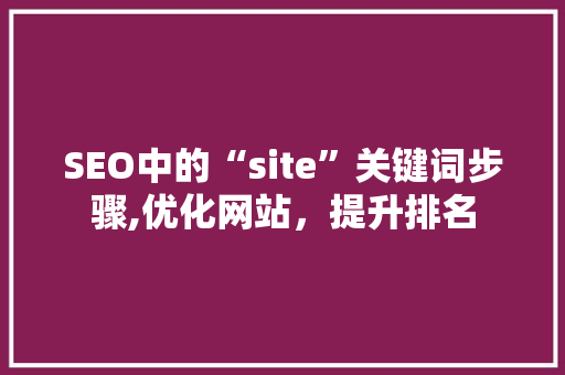 SEO中的“site”关键词步骤,优化网站，提升排名
