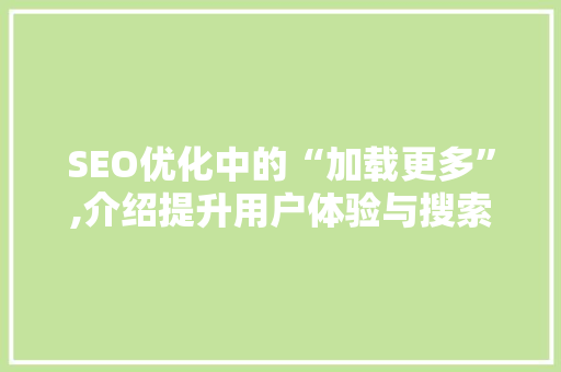 SEO优化中的“加载更多”,介绍提升用户体验与搜索引擎排名的方法