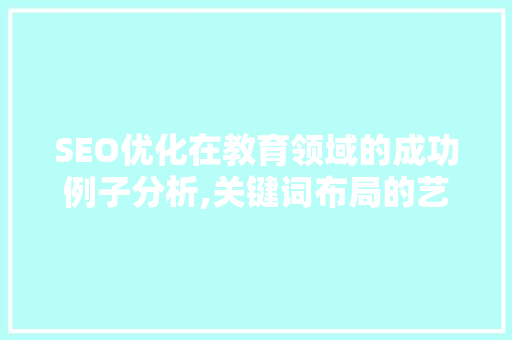 SEO优化在教育领域的成功例子分析,关键词布局的艺术