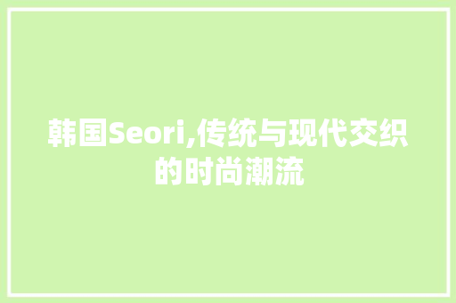 韩国Seori,传统与现代交织的时尚潮流