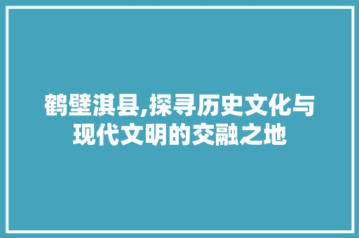 鹤壁淇县,探寻历史文化与现代文明的交融之地