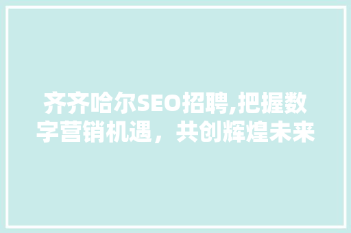 齐齐哈尔SEO招聘,把握数字营销机遇，共创辉煌未来