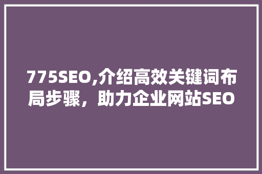 775SEO,介绍高效关键词布局步骤，助力企业网站SEO优化