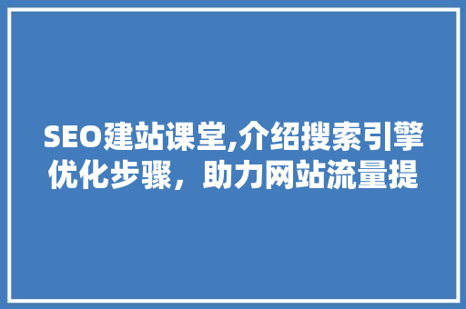 SEO建站课堂,介绍搜索引擎优化步骤，助力网站流量提升