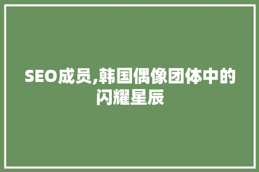 SEO成员,韩国偶像团体中的闪耀星辰