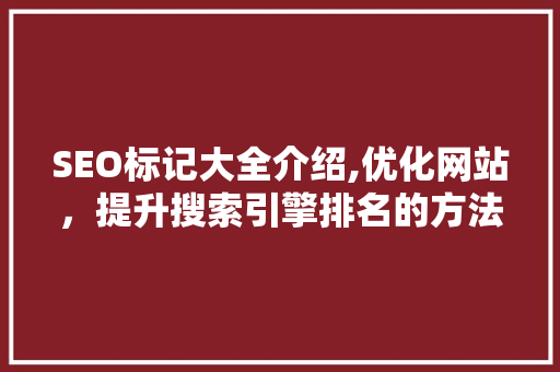 SEO标记大全介绍,优化网站，提升搜索引擎排名的方法