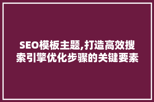 SEO模板主题,打造高效搜索引擎优化步骤的关键要素