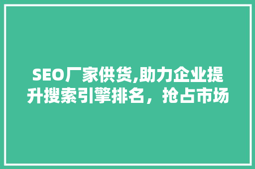 SEO厂家供货,助力企业提升搜索引擎排名，抢占市场份额