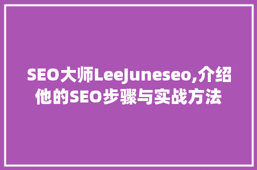 SEO大师LeeJuneseo,介绍他的SEO步骤与实战方法