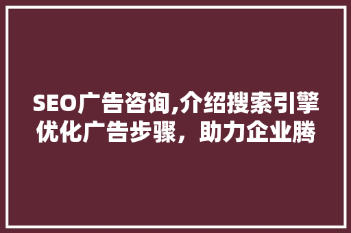 SEO广告咨询,介绍搜索引擎优化广告步骤，助力企业腾飞
